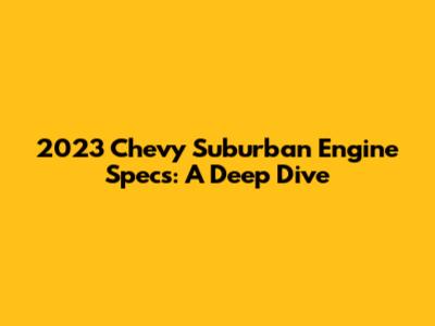 2023 Chevy Suburban Engine Specs: A Deep Dive