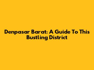 Denpasar Barat: A Guide To This Bustling District
