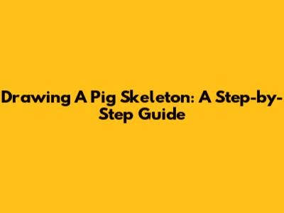 Drawing A Pig Skeleton: A Step-by-Step Guide