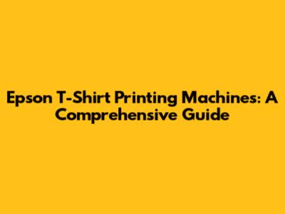 Epson T-Shirt Printing Machines: A Comprehensive Guide