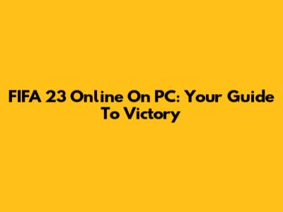 FIFA 23 Online On PC: Your Guide To Victory