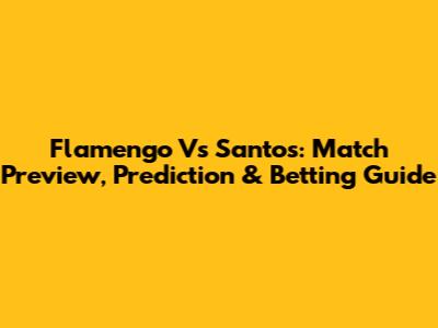 Flamengo Vs Santos: Match Preview, Prediction & Betting Guide