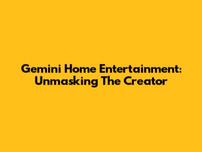 Gemini Home Entertainment: Unmasking The Creator