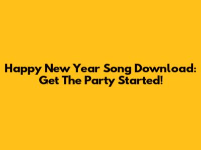 Happy New Year Song Download: Get The Party Started!