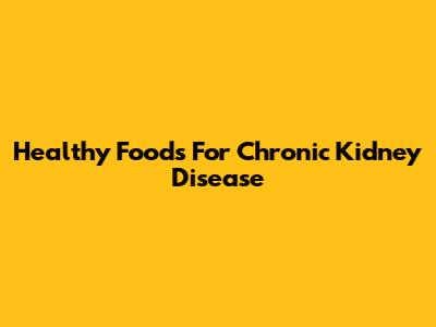 Healthy Foods For Chronic Kidney Disease