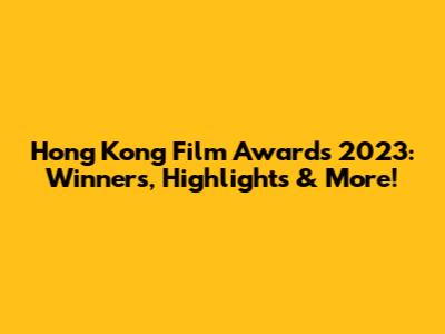 Hong Kong Film Awards 2023: Winners, Highlights & More!