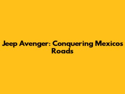 Jeep Avenger: Conquering Mexico's Roads