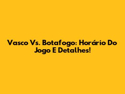 Vasco Vs. Botafogo: Horário Do Jogo E Detalhes!